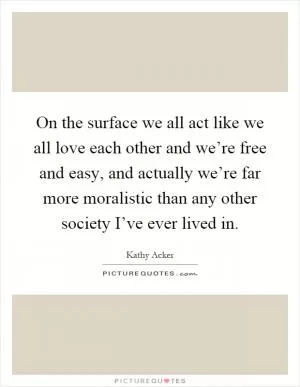 On the surface we all act like we all love each other and we’re free and easy, and actually we’re far more moralistic than any other society I’ve ever lived in Picture Quote #1