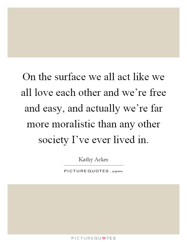 On the surface we all act like we all love each other and we're free and easy, and actually we're far more moralistic than any other society I've ever lived in Picture Quote #1