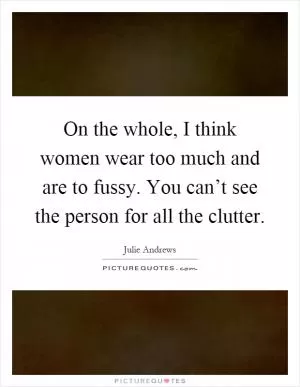 On the whole, I think women wear too much and are to fussy. You can’t see the person for all the clutter Picture Quote #1