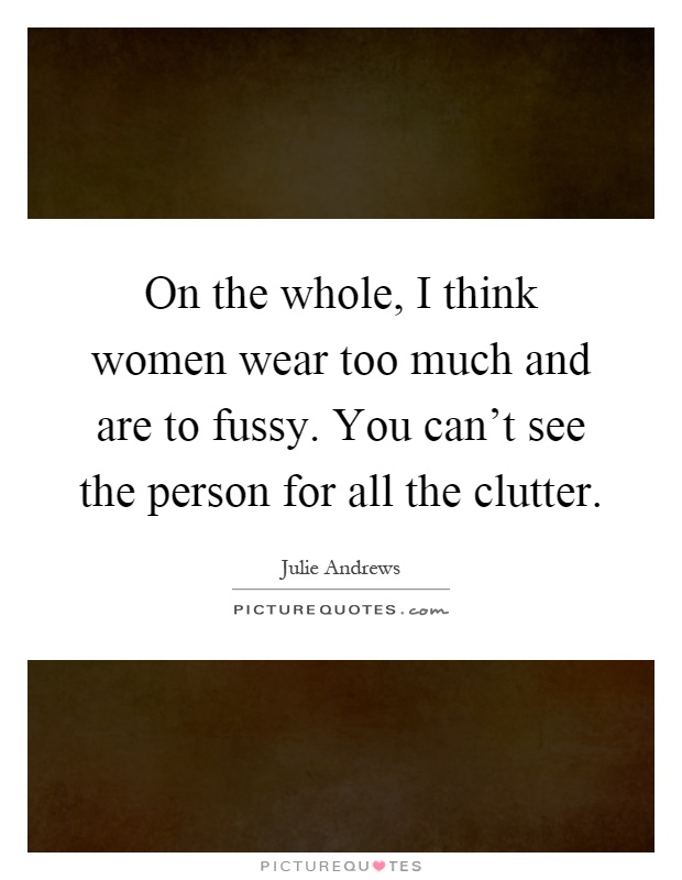 On the whole, I think women wear too much and are to fussy. You can't see the person for all the clutter Picture Quote #1