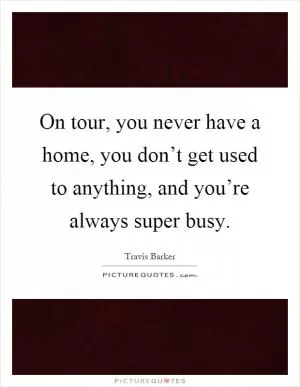 On tour, you never have a home, you don’t get used to anything, and you’re always super busy Picture Quote #1