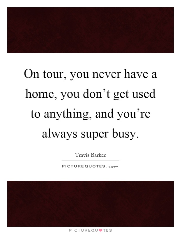 On tour, you never have a home, you don't get used to anything, and you're always super busy Picture Quote #1