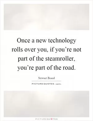 Once a new technology rolls over you, if you’re not part of the steamroller, you’re part of the road Picture Quote #1
