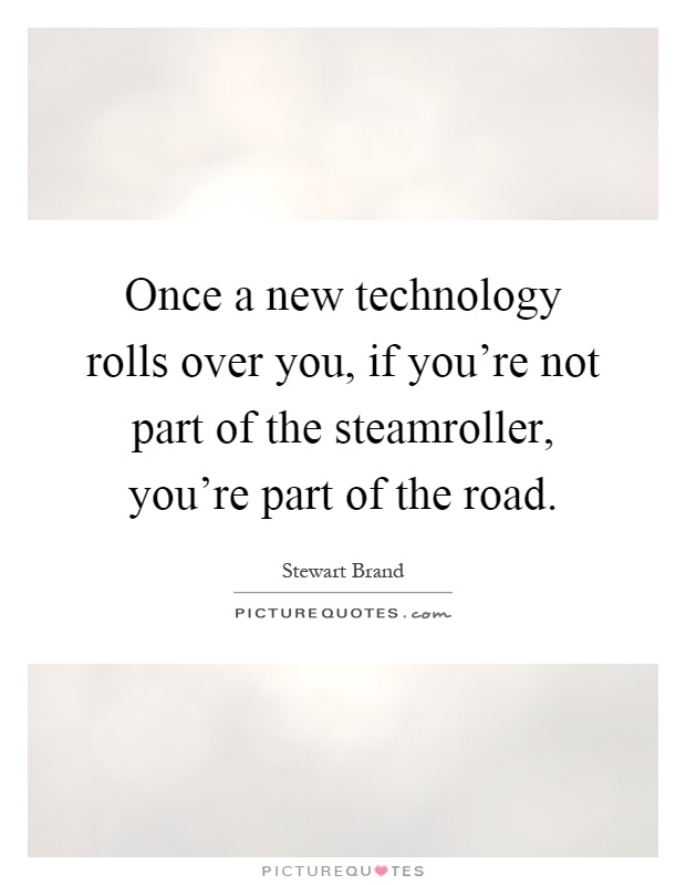 Once a new technology rolls over you, if you're not part of the steamroller, you're part of the road Picture Quote #1