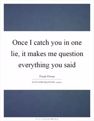 Once I catch you in one lie, it makes me question everything you said Picture Quote #1