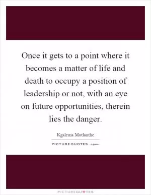 Once it gets to a point where it becomes a matter of life and death to occupy a position of leadership or not, with an eye on future opportunities, therein lies the danger Picture Quote #1