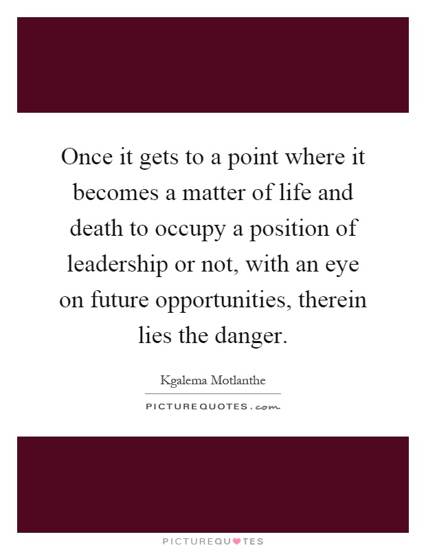 Once it gets to a point where it becomes a matter of life and death to occupy a position of leadership or not, with an eye on future opportunities, therein lies the danger Picture Quote #1