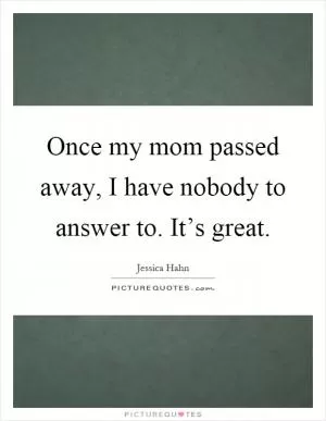 Once my mom passed away, I have nobody to answer to. It’s great Picture Quote #1