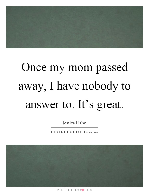 Once my mom passed away, I have nobody to answer to. It's great Picture Quote #1