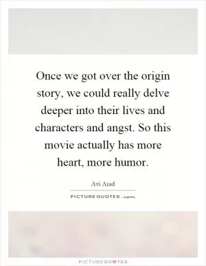 Once we got over the origin story, we could really delve deeper into their lives and characters and angst. So this movie actually has more heart, more humor Picture Quote #1