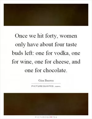 Once we hit forty, women only have about four taste buds left: one for vodka, one for wine, one for cheese, and one for chocolate Picture Quote #1