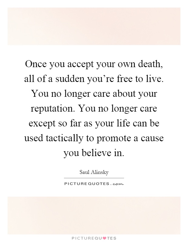 Once you accept your own death, all of a sudden you're free to live. You no longer care about your reputation. You no longer care except so far as your life can be used tactically to promote a cause you believe in Picture Quote #1
