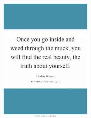 Once you go inside and weed through the muck, you will find the real beauty, the truth about yourself Picture Quote #1