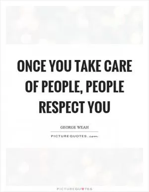 Once you take care of people, people respect you Picture Quote #1