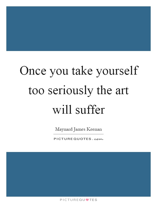 Once you take yourself too seriously the art will suffer Picture Quote #1