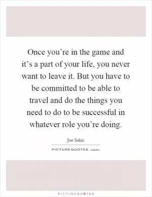 Once you’re in the game and it’s a part of your life, you never want to leave it. But you have to be committed to be able to travel and do the things you need to do to be successful in whatever role you’re doing Picture Quote #1