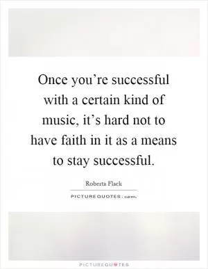 Once you’re successful with a certain kind of music, it’s hard not to have faith in it as a means to stay successful Picture Quote #1