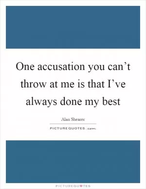 One accusation you can’t throw at me is that I’ve always done my best Picture Quote #1