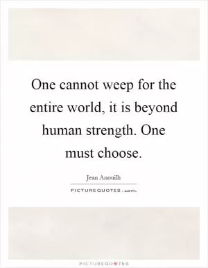 One cannot weep for the entire world, it is beyond human strength. One must choose Picture Quote #1