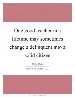 One good teacher in a lifetime may sometimes change a delinquent into a solid citizen Picture Quote #1