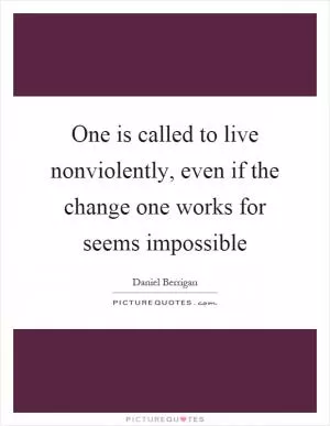 One is called to live nonviolently, even if the change one works for seems impossible Picture Quote #1