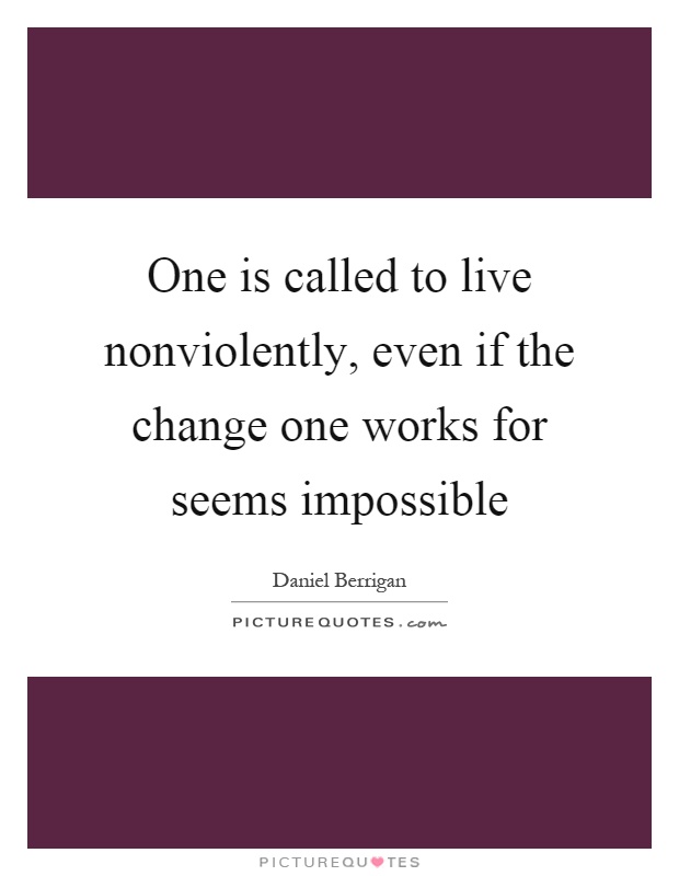 One is called to live nonviolently, even if the change one works for seems impossible Picture Quote #1