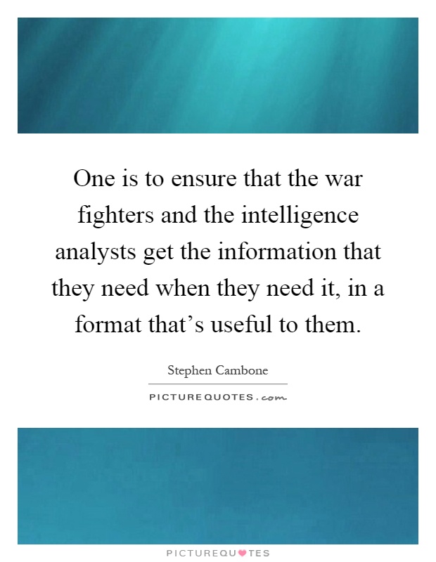 One is to ensure that the war fighters and the intelligence analysts get the information that they need when they need it, in a format that's useful to them Picture Quote #1