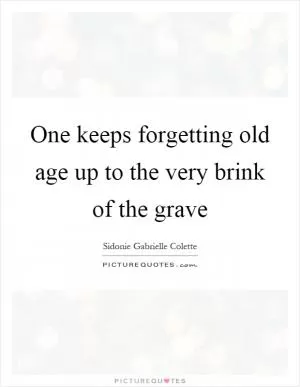 One keeps forgetting old age up to the very brink of the grave Picture Quote #1