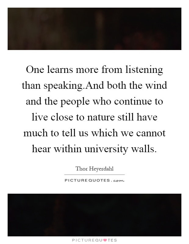 One learns more from listening than speaking.And both the wind and the people who continue to live close to nature still have much to tell us which we cannot hear within university walls Picture Quote #1