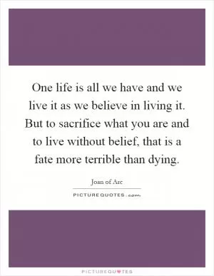 One life is all we have and we live it as we believe in living it. But to sacrifice what you are and to live without belief, that is a fate more terrible than dying Picture Quote #1