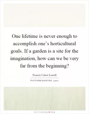 One lifetime is never enough to accomplish one’s horticultural goals. If a garden is a site for the imagination, how can we be very far from the beginning? Picture Quote #1