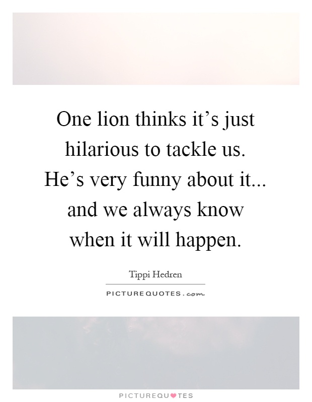 One lion thinks it's just hilarious to tackle us. He's very funny about it... and we always know when it will happen Picture Quote #1