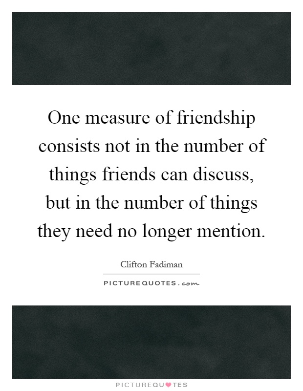 One measure of friendship consists not in the number of things friends can discuss, but in the number of things they need no longer mention Picture Quote #1