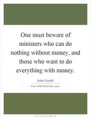 One must beware of ministers who can do nothing without money, and those who want to do everything with money Picture Quote #1