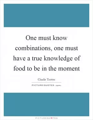 One must know combinations, one must have a true knowledge of food to be in the moment Picture Quote #1
