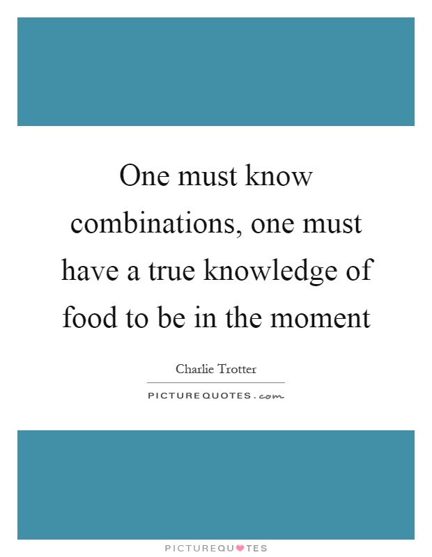 One must know combinations, one must have a true knowledge of food to be in the moment Picture Quote #1