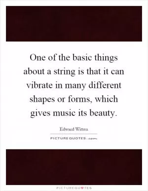 One of the basic things about a string is that it can vibrate in many different shapes or forms, which gives music its beauty Picture Quote #1