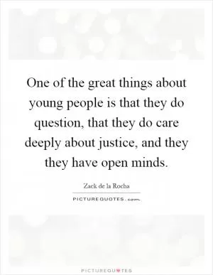 One of the great things about young people is that they do question, that they do care deeply about justice, and they they have open minds Picture Quote #1
