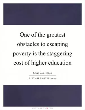 One of the greatest obstacles to escaping poverty is the staggering cost of higher education Picture Quote #1