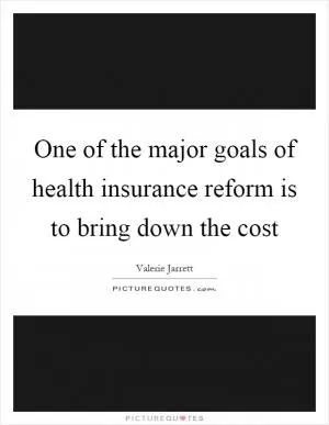 One of the major goals of health insurance reform is to bring down the cost Picture Quote #1