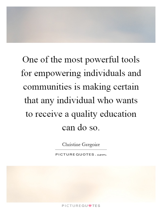 One of the most powerful tools for empowering individuals and communities is making certain that any individual who wants to receive a quality education can do so Picture Quote #1