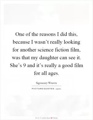 One of the reasons I did this, because I wasn’t really looking for another science fiction film, was that my daughter can see it. She’s 9 and it’s really a good film for all ages Picture Quote #1