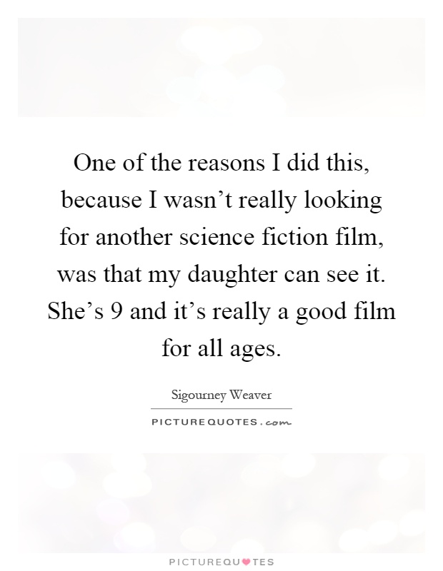 One of the reasons I did this, because I wasn't really looking for another science fiction film, was that my daughter can see it. She's 9 and it's really a good film for all ages Picture Quote #1