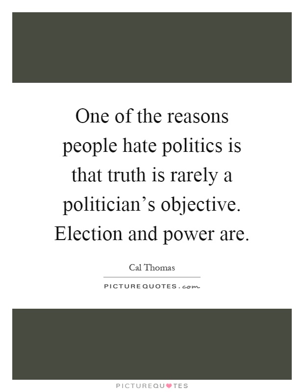 One of the reasons people hate politics is that truth is rarely a politician's objective. Election and power are Picture Quote #1