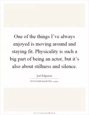 One of the things I’ve always enjoyed is moving around and staying fit. Physicality is such a big part of being an actor, but it’s also about stillness and silence Picture Quote #1