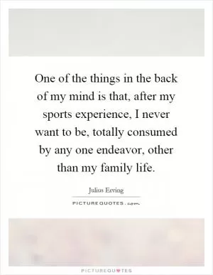One of the things in the back of my mind is that, after my sports experience, I never want to be, totally consumed by any one endeavor, other than my family life Picture Quote #1