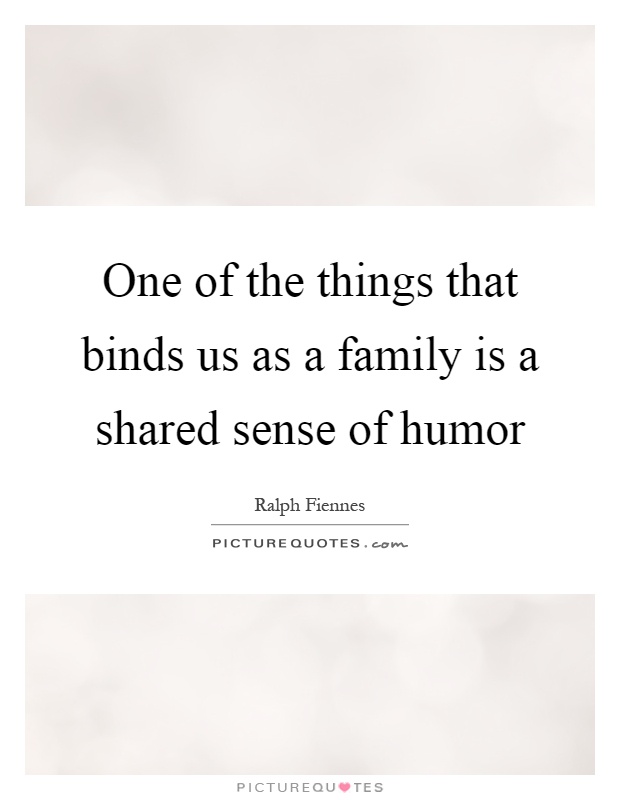 One of the things that binds us as a family is a shared sense of humor Picture Quote #1