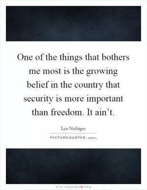 One of the things that bothers me most is the growing belief in the country that security is more important than freedom. It ain’t Picture Quote #1