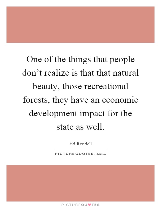 One of the things that people don't realize is that that natural beauty, those recreational forests, they have an economic development impact for the state as well Picture Quote #1