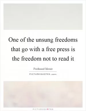One of the unsung freedoms that go with a free press is the freedom not to read it Picture Quote #1